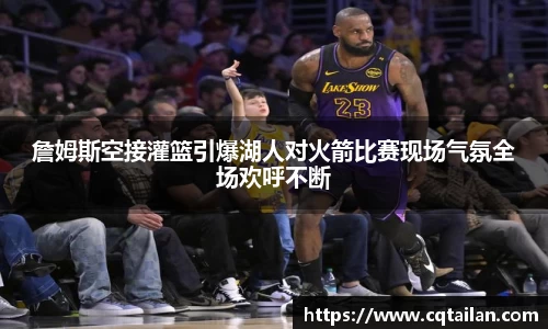 詹姆斯空接灌篮引爆湖人对火箭比赛现场气氛全场欢呼不断